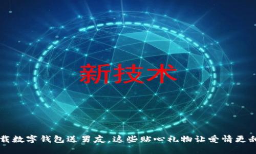 下载数字钱包送男友，这些贴心礼物让爱情更甜蜜