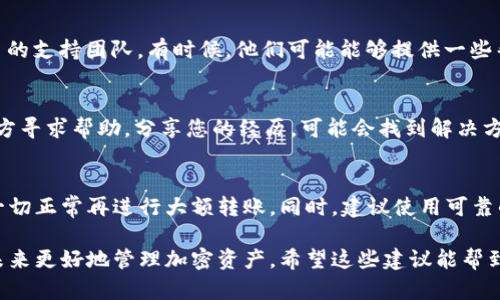 抱歉，您遇到了token转账的错误，这种情况可能会带来一定的麻烦，但请不要过于焦虑。以下是一些可能的步骤和建议，希望能够帮助您解决问题。

了解转错地址的影响
在加密货币的世界中，一旦您把token转到错误的地址上，这笔交易通常是不可逆的。这意味着，您无法直接从那个地址找回您的token，因此要尽快采取措施。

检查交易状态
首先，您需要确认您的转账是否已经成功。您可以通过区块链浏览器（如Etherscan、BscScan等，取决于您使用的链）查看交易记录，确保该笔token确实已经发送，并了解其当前状态。

确认错误地址
检查您转错的地址，与您原本期望转移的地址进行比较，确保您没有记错。如果您使用的是一个不同钱包或平台，确保它们之间兼容。

寻找帮助
如果您转的token是与某个具体项目有关联的，可以尝试联系该项目的支持团队。有时候，他们可能能够提供一些帮助或指导，特别是在恢复token方面。

利用社群资源
加密货币社区通常非常活跃。向论坛、社交媒体、Telegram群组等地方寻求帮助，分享您的经历，可能会找到解决方案或者获得他人的建议。

避免未来的错误
在以后的转账中，务必小心确认地址，最好进行小额测试转账，确保一切正常再进行大额转账。同时，建议使用可靠的钱包和交易所，以及多重验证措施。

最终，转错地址虽然让人沮丧，但学会这些经验教训，能够帮助您在未来更好地管理加密资产。希望这些建议能帮到您，如有进一步的问题，也欢迎随时咨询！