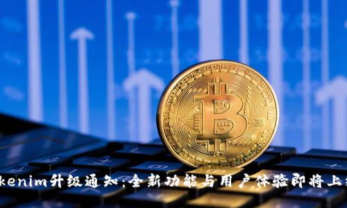 Tokenim升级通知：全新功能与用户体验即将上线！
