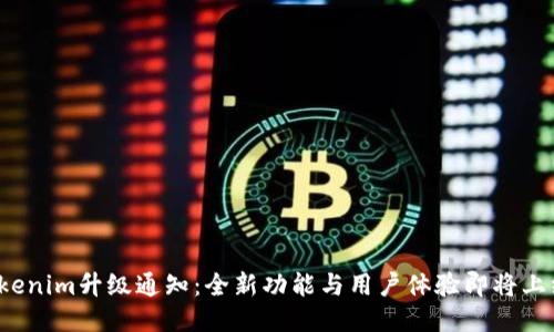 Tokenim升级通知：全新功能与用户体验即将上线！