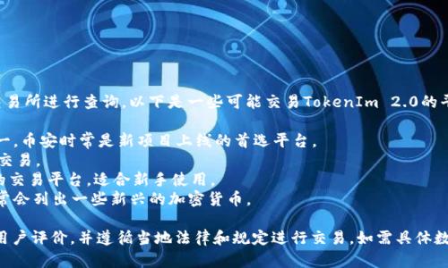 关于TokenIm 2.0的交易平台信息，可以在许多主流加密货币交易所进行查询。以下是一些可能交易TokenIm 2.0的平台：

1. **币安（Binance）** - 作为全球最大的加密货币交易所之一，币安时常是新项目上线的首选平台。
2. **火币（Huobi）** - 另一大型交易所，提供多种数字资产的交易。
3. **Coinbase** - 尽管主要面向美国用户，但也是一个知名的交易平台，适合新手使用。
4. **Gate.io** - 这是一个相对较小但功能全面的交易所，通常会列出一些新兴的加密货币。

建议你在选择交易平台时，务必核实平台的安全性、流动性以及用户评价，并遵循当地法律和规定进行交易。如需具体数据和动态，关注TokenIm的官方渠道或社交媒体，获取最新信息。