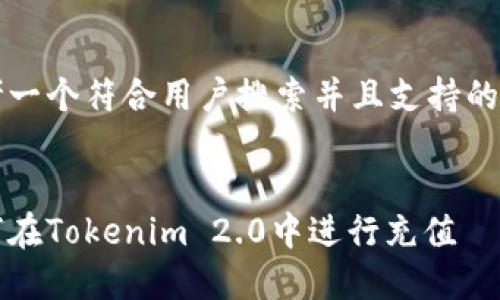 思考一个符合用户搜索并且支持的优秀


如何在Tokenim 2.0中进行充值