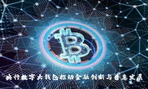 央行数字大钱包推动金融创新与普惠发展